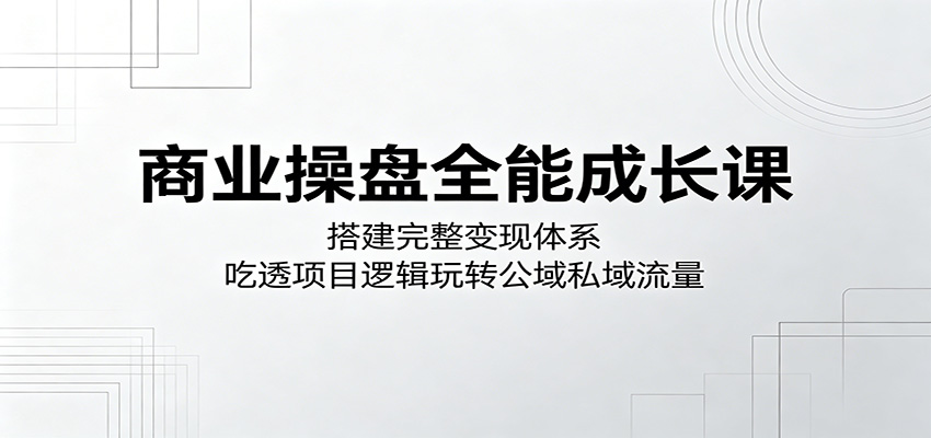 商业操盘全能成长课：搭建完整变现体系，吃透项目逻辑玩转公域私域流量-迦哆网创社
