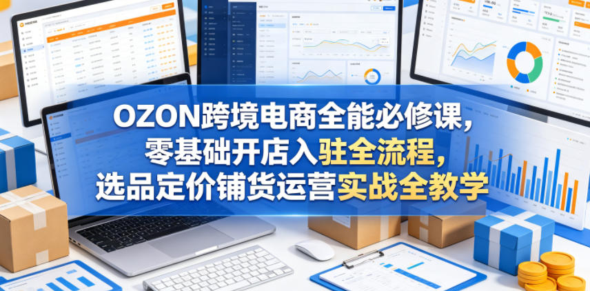 OZON跨境电商全能必修课,零基础开店入驻全流程,选品定价铺货运营实战全教学-迦哆网创社