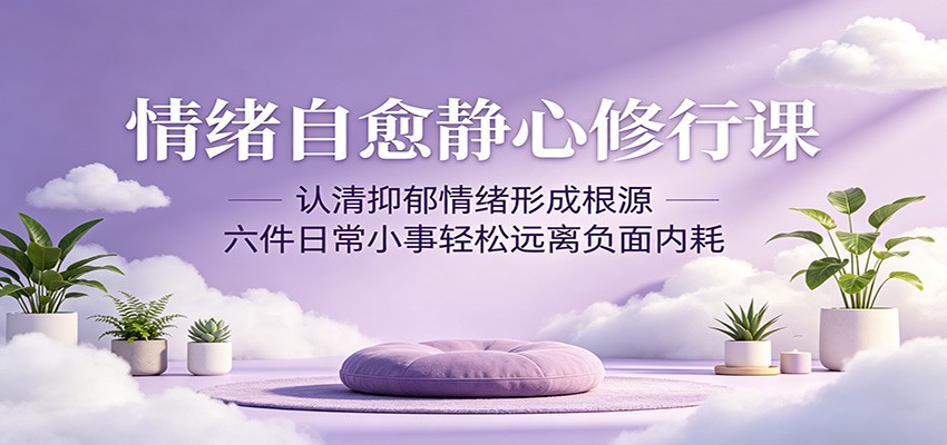 情绪自愈静心修行课：认清抑郁情绪形成根源，六件日常小事轻松远离负面内耗-迦哆网创社