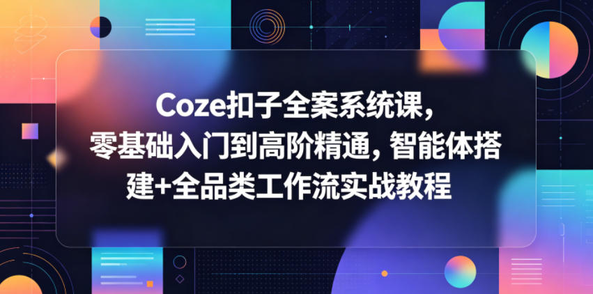 Coze扣子全案系统课,零基础入门到高阶精通,智能体搭建+全品类工作流实战教程-迦哆网创社