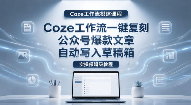 【Coze工作流搭建实操教程】coze工作流一键复刻公众号爆款文章,自动写入草稿箱!全流程保姆级教学-迦哆网创社