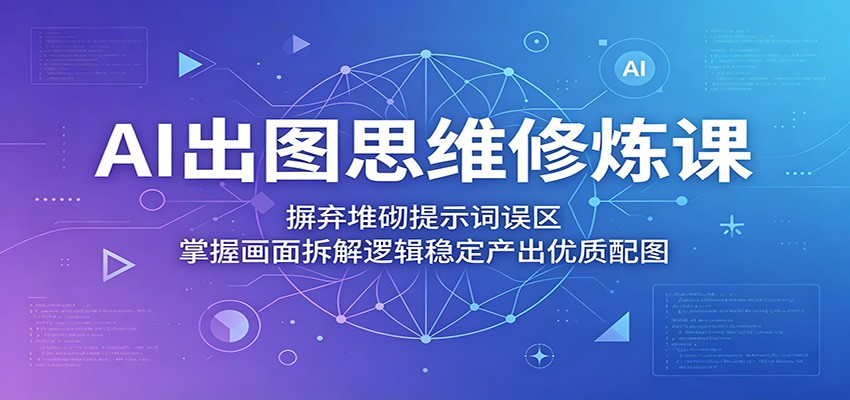 AI出图思维修炼课:摒弃堆砌提示词误区,掌握画面拆解逻辑稳定产出优质配图-迦哆网创社