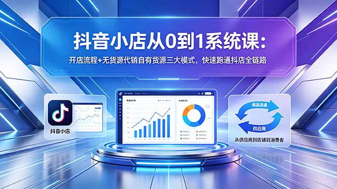抖音小店从0到1系统课:开店流程+无货源代销自有货源三大模式,快速跑通抖店全链路-迦哆网创社