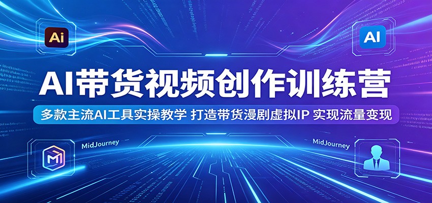 AI带货视频创作训练营:多款主流AI工具实操教学,打造带货漫剧虚拟IP,实现流量变现-迦哆网创社