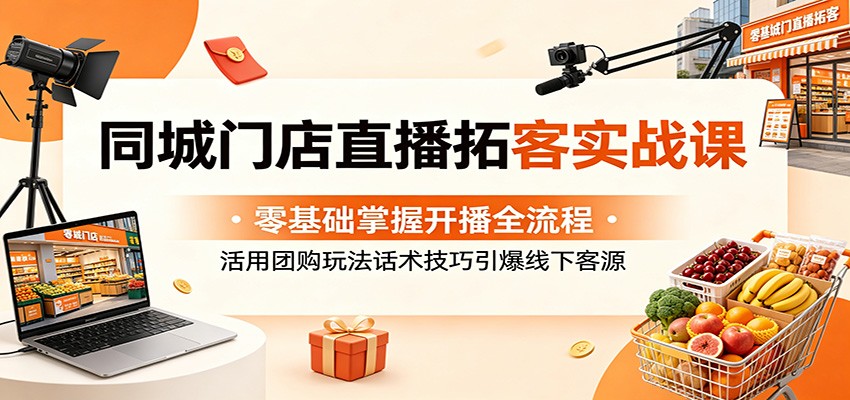 同城门店直播拓客实战课:零基础掌握开播全流程,活用团购玩法话术技巧引爆线下客源-迦哆网创社
