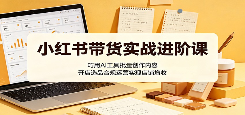 小红书带货实战进阶课:巧用AI工具批量创作内容,开店选品合规运营实现店铺增收-迦哆网创社