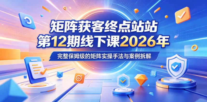 矩阵获客终点站第12期线下课2026年5月22-23号，完整保姆级的矩阵实操手法与案例拆解-迦哆网创社