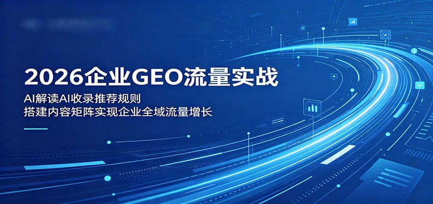 2026企业GEO流量实战：解读AI收录推荐规则，搭建内容矩阵实现企业全域流量增长-迦哆网创社