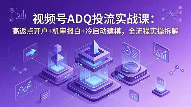 视频号ADQ投流实战课:高返点开户+机审报白+冷启动建模,全流程实操拆解-迦哆网创社