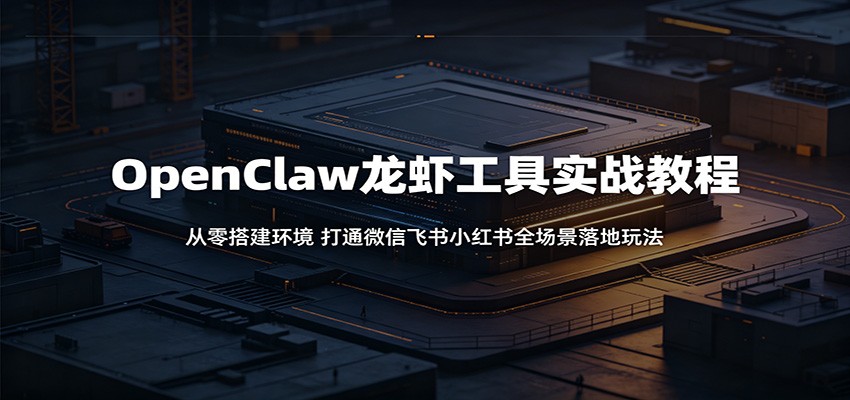 OpenClaw龙虾工具实战教程：从零搭建环境，打通微信飞书小红书全场景落地玩法-迦哆网创社