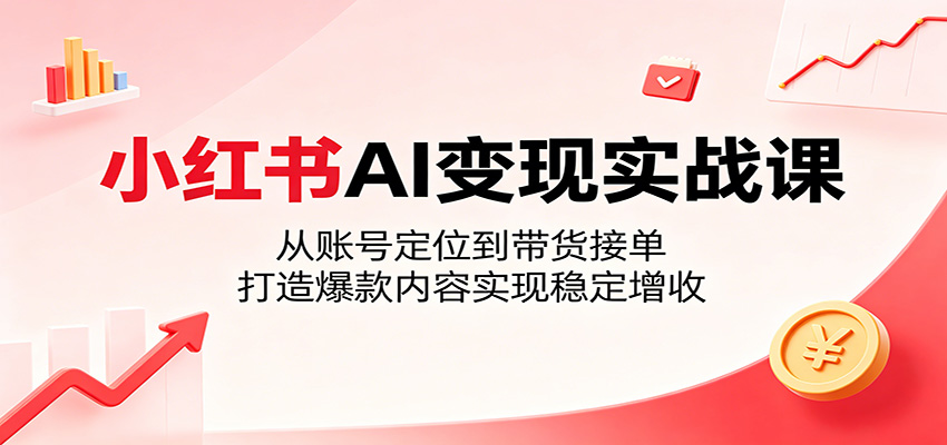 小红书AI变现实战课：从账号定位到带货接单，打造爆款内容实现稳定增收-迦哆网创社