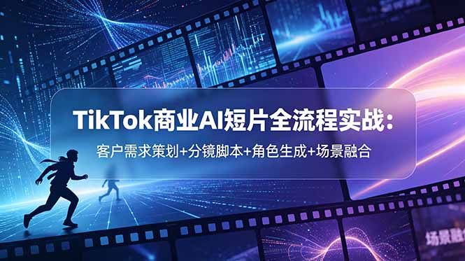TikTok商业AI短片全流程实战：客户需求策划+分镜脚本+角色生成+场景融合-迦哆网创社