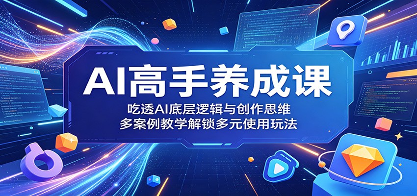 AI高手养成课：吃透AI底层逻辑与创作思维，多案例教学解锁多元使用玩法-迦哆网创社