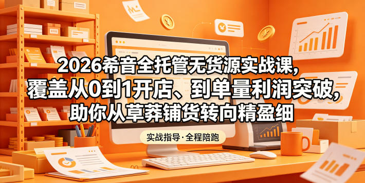 2026希音全托管无货源实战课,覆盖从0到1开店、到单量利润突破,助你从草莽铺货转向精细化盈利-迦哆网创社