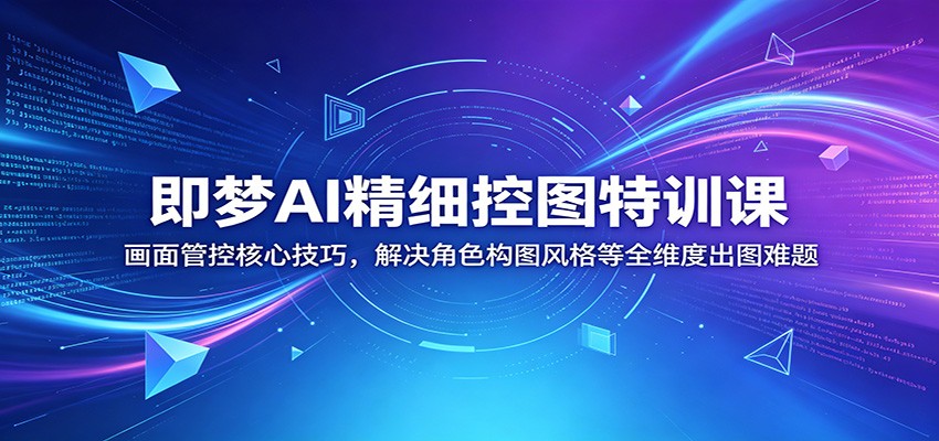 即梦AI精细控图特训课：画面管控核心技巧，解决角色构图风格等全维度出图难题-迦哆网创社