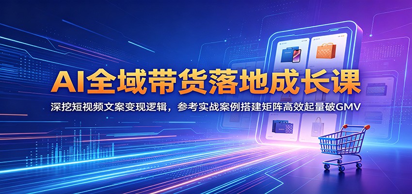 AI全域带货落地成长课：深挖短视频文案变现逻辑，参考实战案例搭建矩阵高效起量破GMV-迦哆网创社
