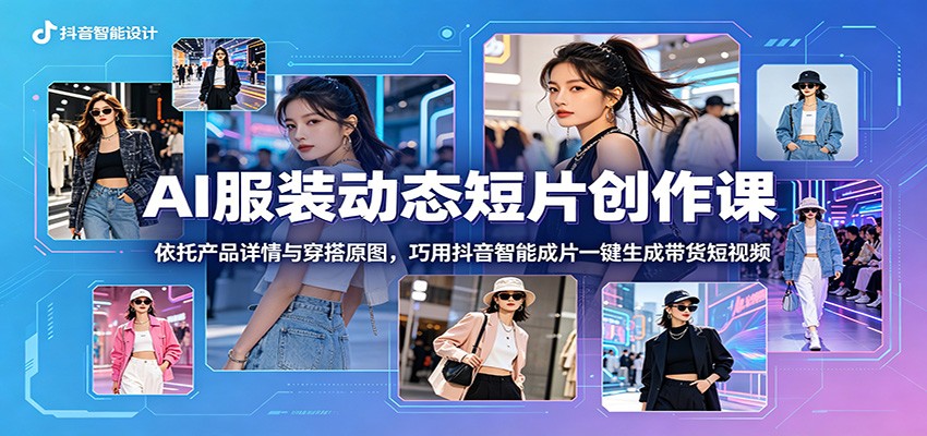 AI服装动态短片创作课：依托产品详情与穿搭原图，巧用抖音智能成片一键生成带货短视频-迦哆网创社