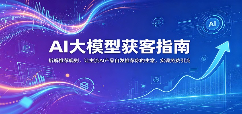 AI大模型获客指南：拆解推荐规则，让主流AI产品自发推荐你的生意 ，实现免费引流-迦哆网创社
