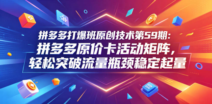 拼多多打爆班原创技术第59期：拼多多原价卡活动矩阵，轻松突破流量瓶颈稳定起量-迦哆网创社