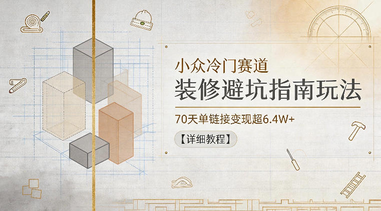 小众冷门赛道，装修避坑指南玩法，70天单链接变现超6.4W+【详细教程】-迦哆网创社