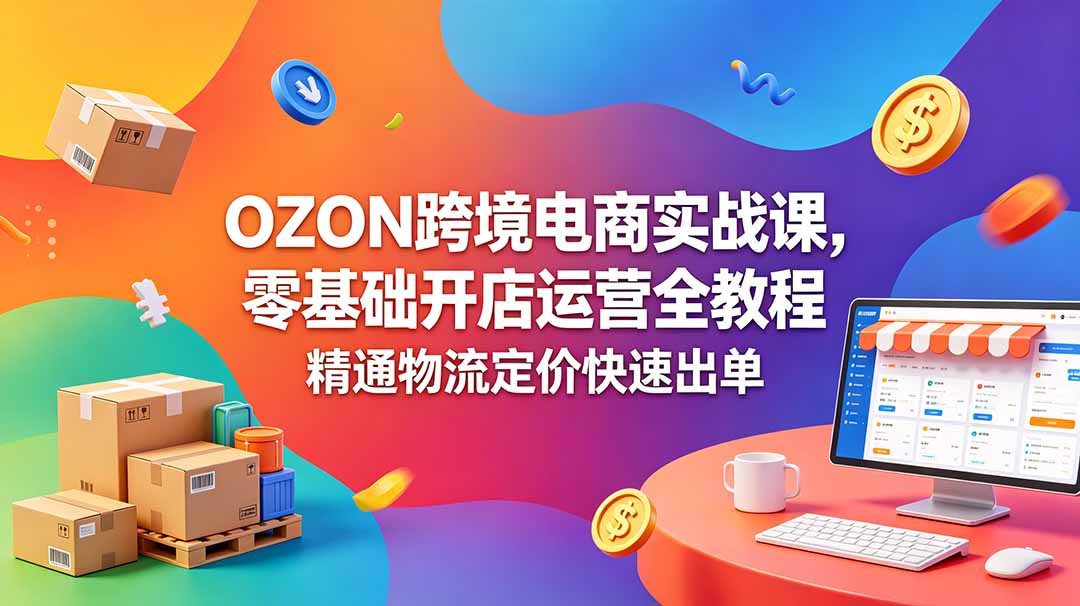 OZON 跨境电商实战课，零基础开店运营全教程，精通物流定价快速出单-迦哆网创社
