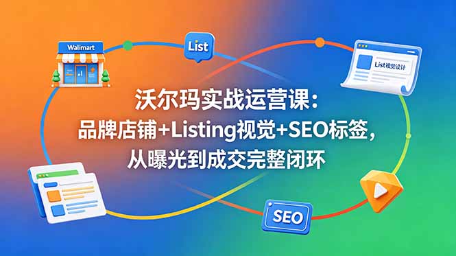 沃尔玛实战运营课:品牌店铺+Listing视觉+SEO标签,从曝光到成交完整闭环-迦哆网创社