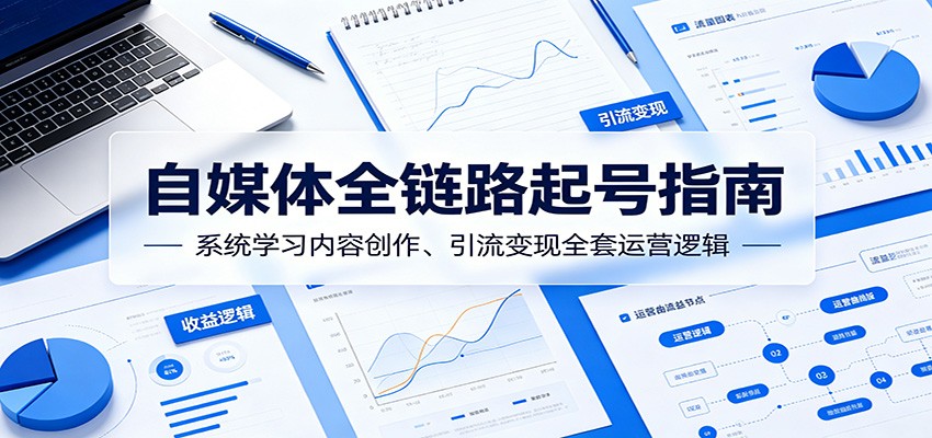 自媒体全链路起号指南:系统学习内容创作、引流变现全套运营逻辑-迦哆网创社