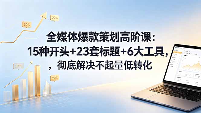 全媒体爆款策划高阶课：15种开头+23套标题+6大工具，彻底解决不起量低转化-迦哆网创社
