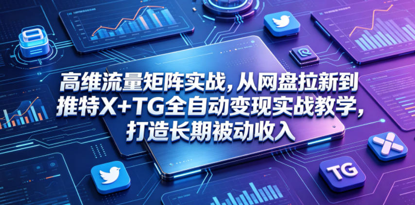 高维流量矩阵实战,从网盘拉新到推特X+TG全自动变现实战教学,打造长期被动收入-迦哆网创社