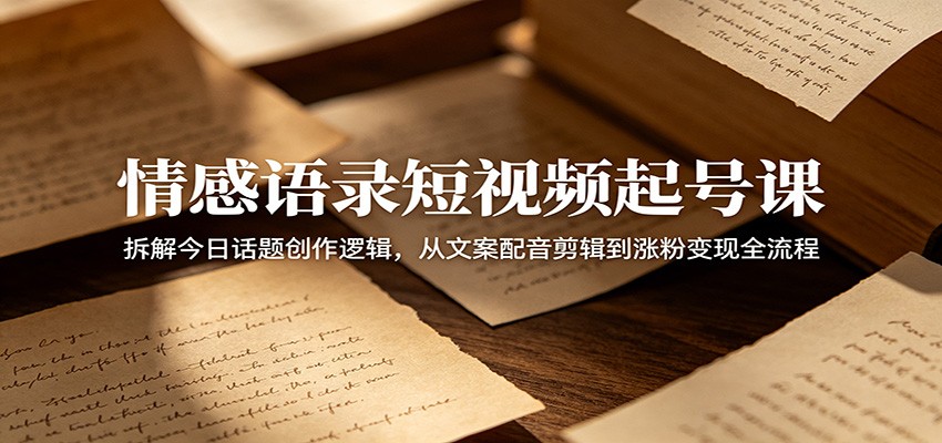 情感语录短视频起号课：拆解今日话题创作逻辑，从文案配音剪辑到涨粉变现全流程-迦哆网创社