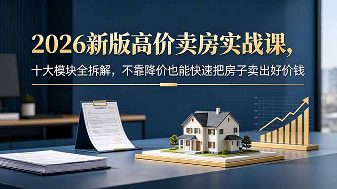 2026新版高价卖房实战课，十大模块全拆解，不靠降价也能快速把房子卖出好价钱-迦哆网创社