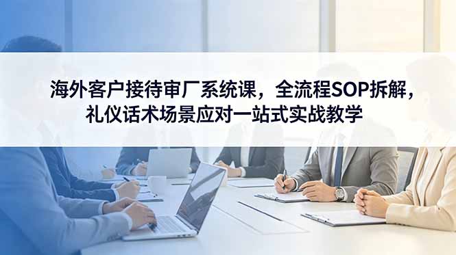 海外客户接待审厂系统课,全流程SOP拆解,礼仪话术场景应对一站式实战教学-迦哆网创社