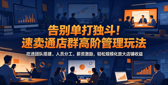 告别单打独斗!速卖通店群高阶管理玩法,吃透团队搭建、人员分工、薪资激励,轻松规模化放大店铺收益-迦哆网创社