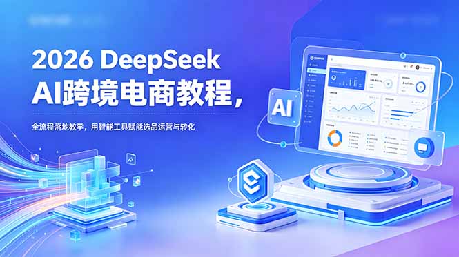 2026 DeepSeek AI跨境电商教程，全流程落地教学，用智能工具赋能选品运营与转化-迦哆网创社