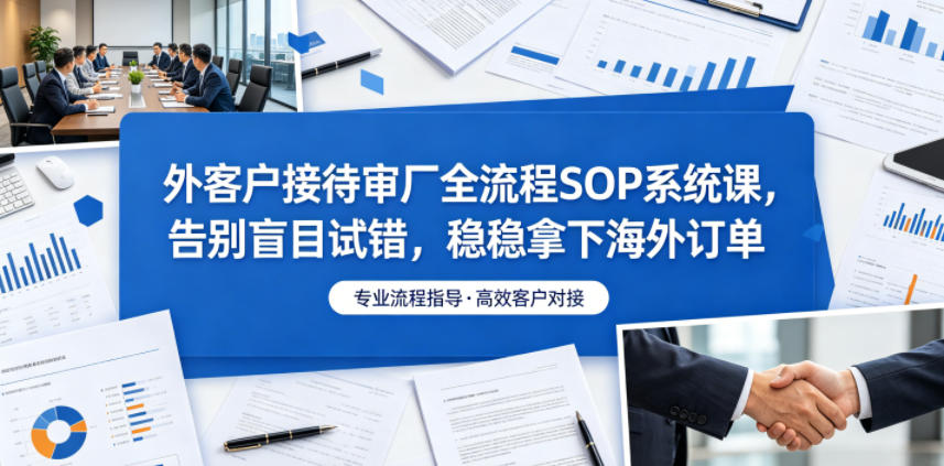 外客户接待审厂全流程SOP系统课,告别盲目试错,稳稳拿下海外订单-迦哆网创社