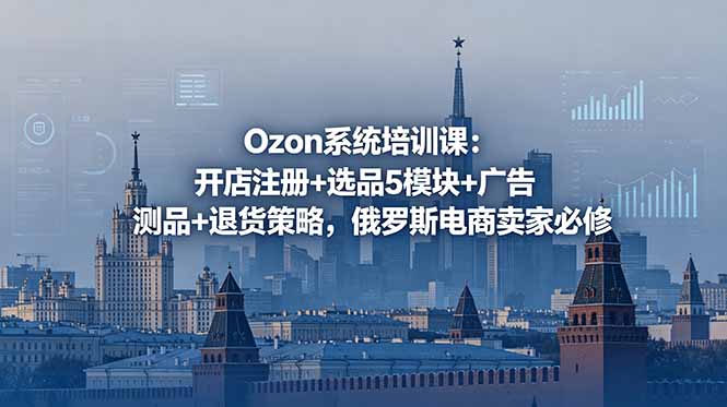 Ozon系统培训课:开店注册+选品5模块+广告测品+退货策略,俄罗斯电商卖家必修-迦哆网创社