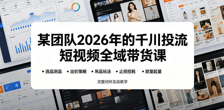 某团队2026年的千川投流短视频全域带货课,从选品测品、吊品玩法、止损控耗到放量起量,完整闭环实战教学-迦哆网创社