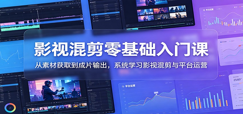 影视混剪零基础入门课：从素材获取到成片输出，系统学习影视混剪与平台运营-迦哆网创社