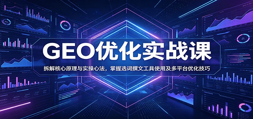 GEO优化实战课：拆解核心原理与实操心法，掌握选词撰文工具使用及多平台优化技巧-迦哆网创社