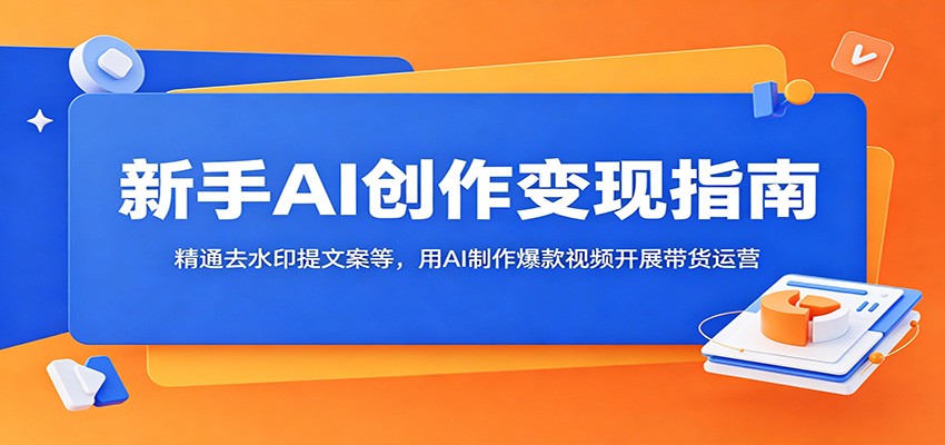 新手AI创作变现指南：精通去水印提文案等，用AI制作爆款视频开展带货运营-迦哆网创社