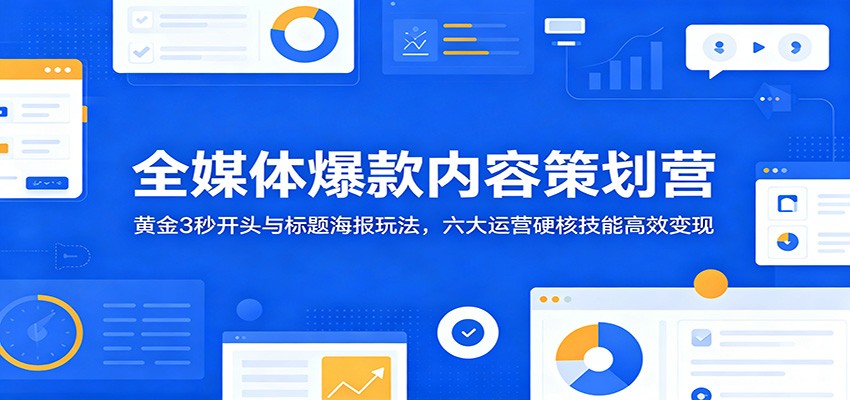 全媒体爆款内容策划营:黄金3秒开头与标题海报玩法,六大运营硬核技能高效变现-迦哆网创社