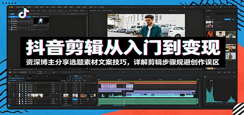 抖音剪辑从入门到变现：资深博主分享选题素材文案技巧，详解剪辑步骤规避创作误区-迦哆网创社