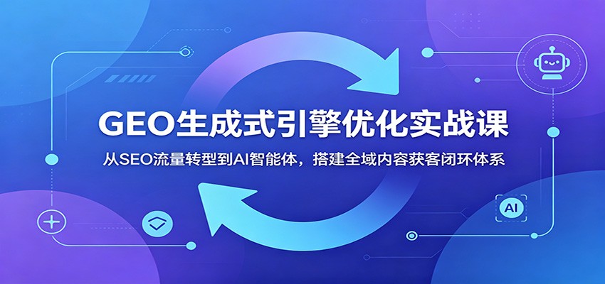 GEO生成式引擎优化实战课：从SEO流量转型到AI智能体，搭建全域内容获客闭环体系-迦哆网创社
