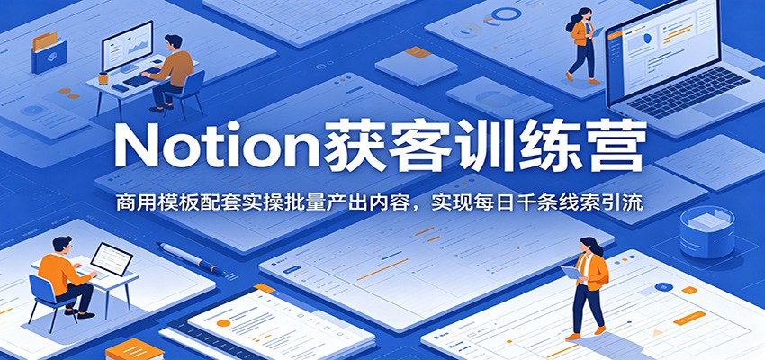 Notion获客训练营：商用模板配套实操批量产出内容，实现每日千条线索引流-迦哆网创社