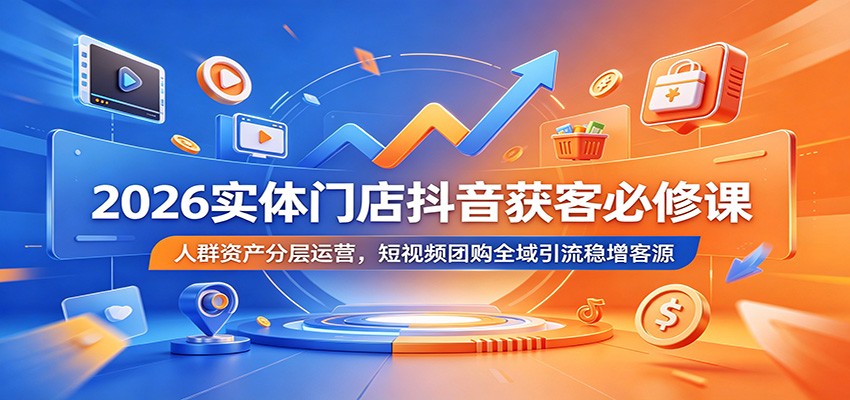 2026实体门店抖音获客必修课:人群资产分层运营,短视频团购全域引流稳增客源-迦哆网创社