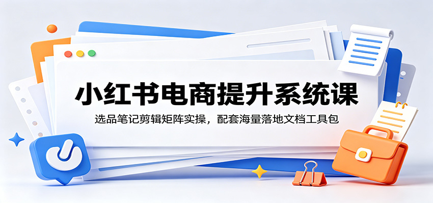 小红书电商提升系统课：选品笔记剪辑矩阵实操，配套海量落地文档工具包-迦哆网创社