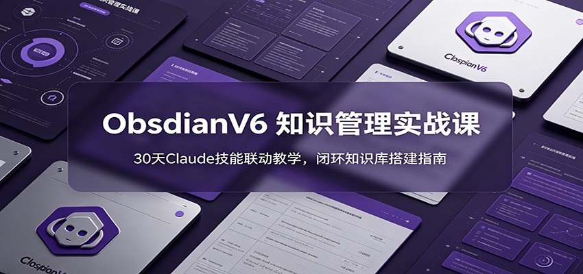 ObsidianV6 知识管理实战课：30天Claude技能联动教学，闭环知识库搭建指南-迦哆网创社