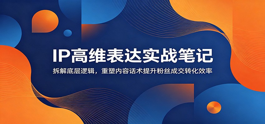 IP高维表达实战笔记:拆解底层逻辑,重塑内容话术提升粉丝成交转化效率-迦哆网创社