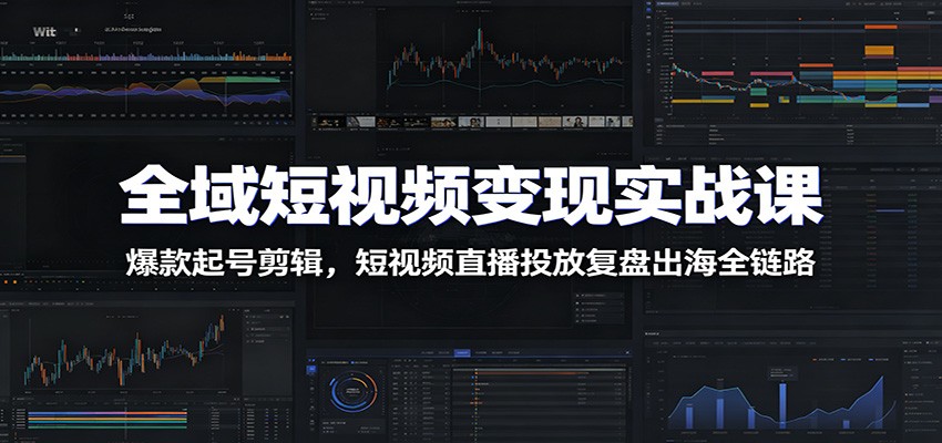 全域短视频变现实战课：爆款起号剪辑，短视频直播投放复盘出海全链路-迦哆网创社