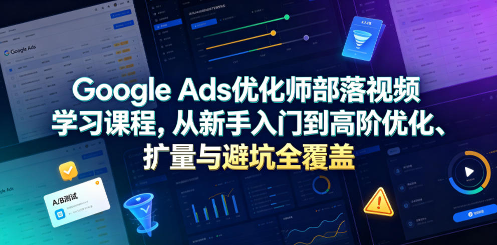 Google Ads优化师部落视频学习课程，从新手入门到高阶优化、扩量与避坑全覆盖(更新2026)-迦哆网创社